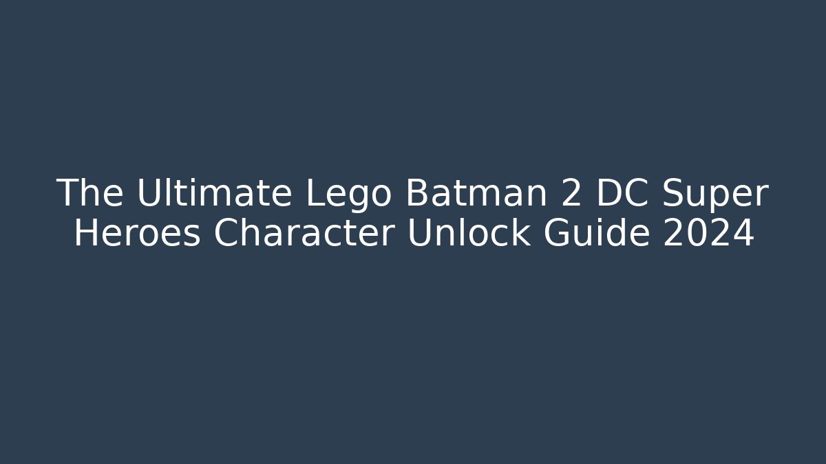 The Ultimate Lego Batman 2 DC Super Heroes Character Unlock Guide 2024