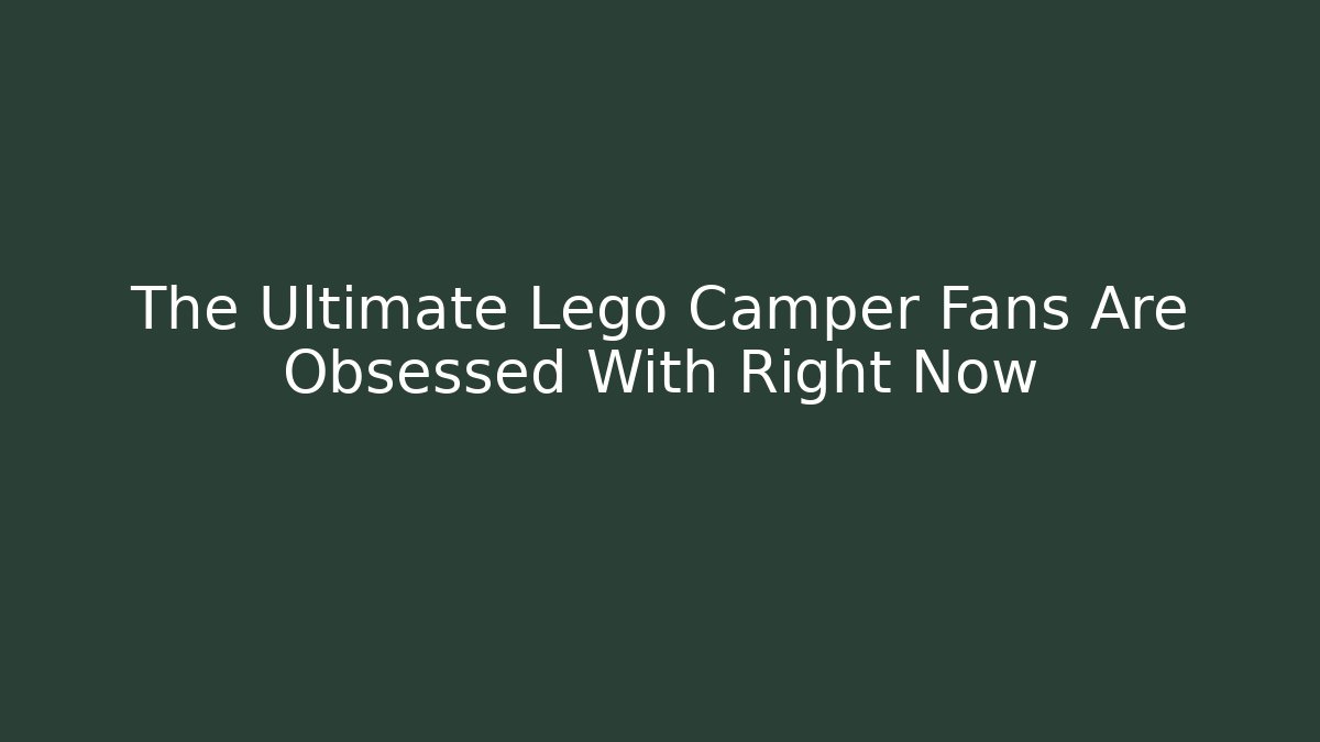 The Ultimate Lego Camper Fans Are Obsessed With Right Now