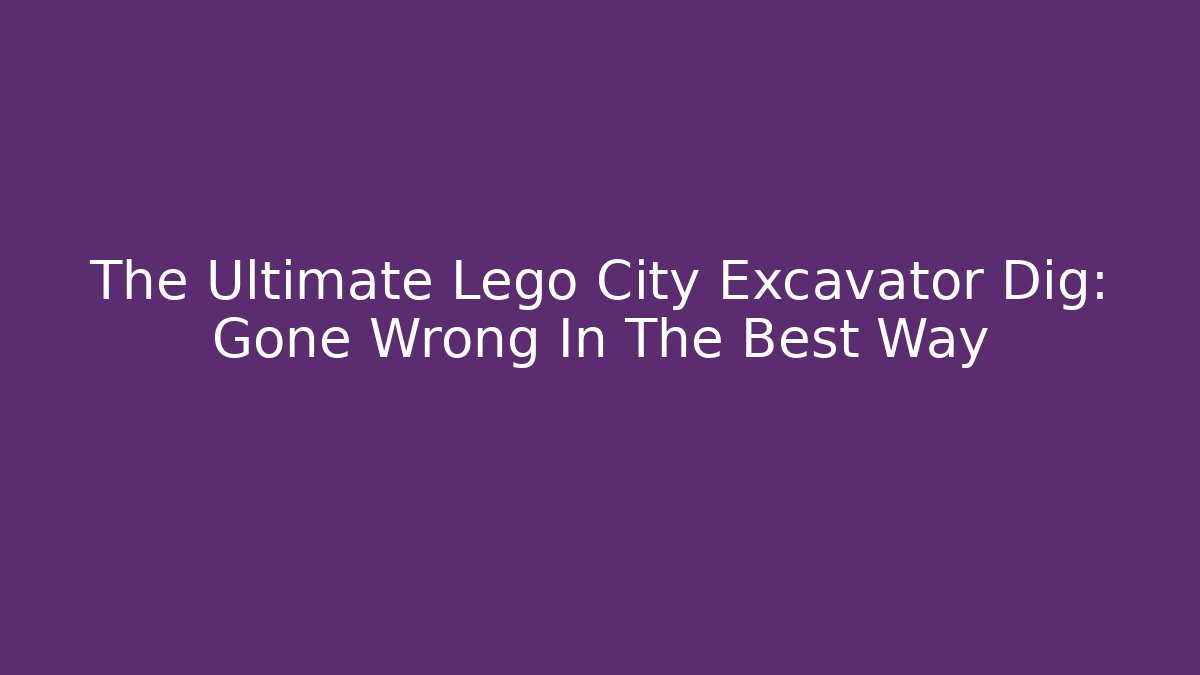 The Ultimate Lego City Excavator Dig: Gone Wrong In The Best Way