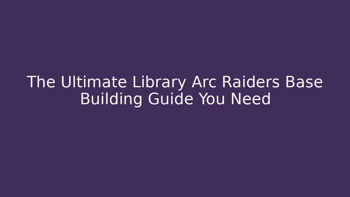 The Ultimate Library Arc Raiders Base Building Guide You Need
