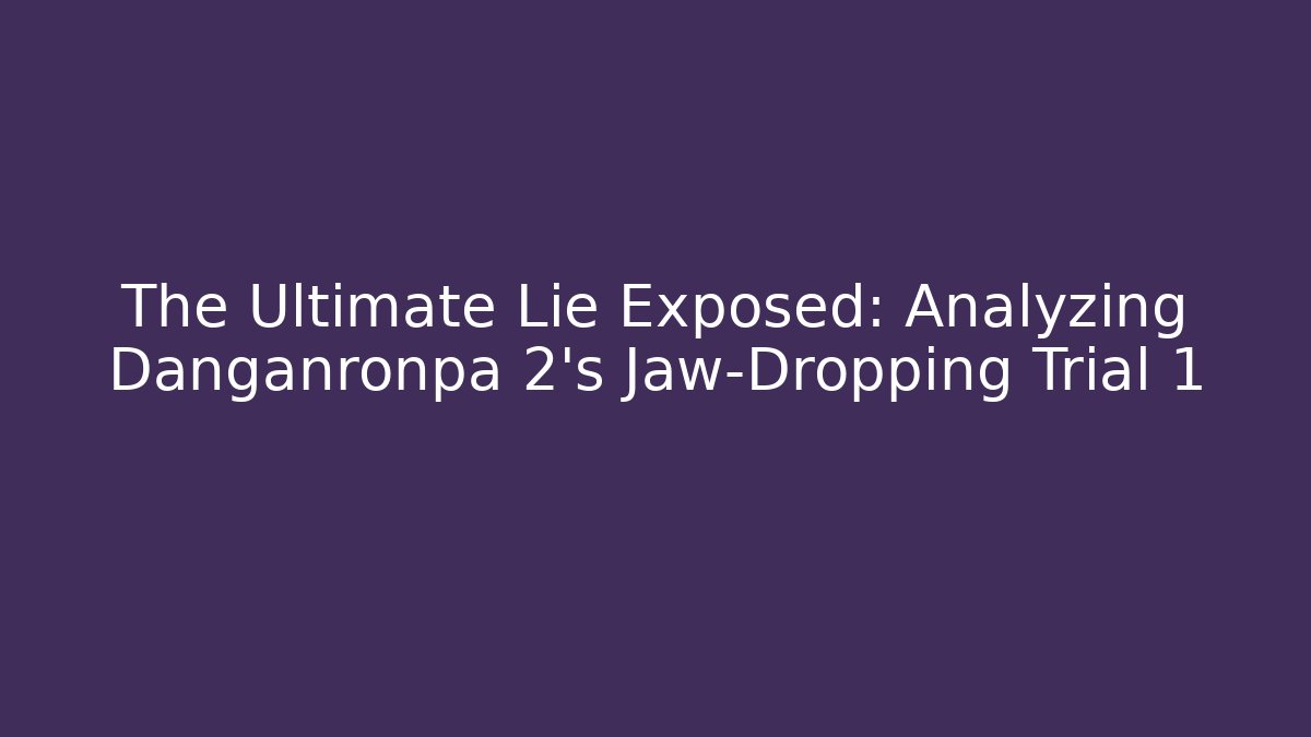 The Ultimate Lie Exposed: Analyzing Danganronpa 2's Jaw-Dropping Trial 1