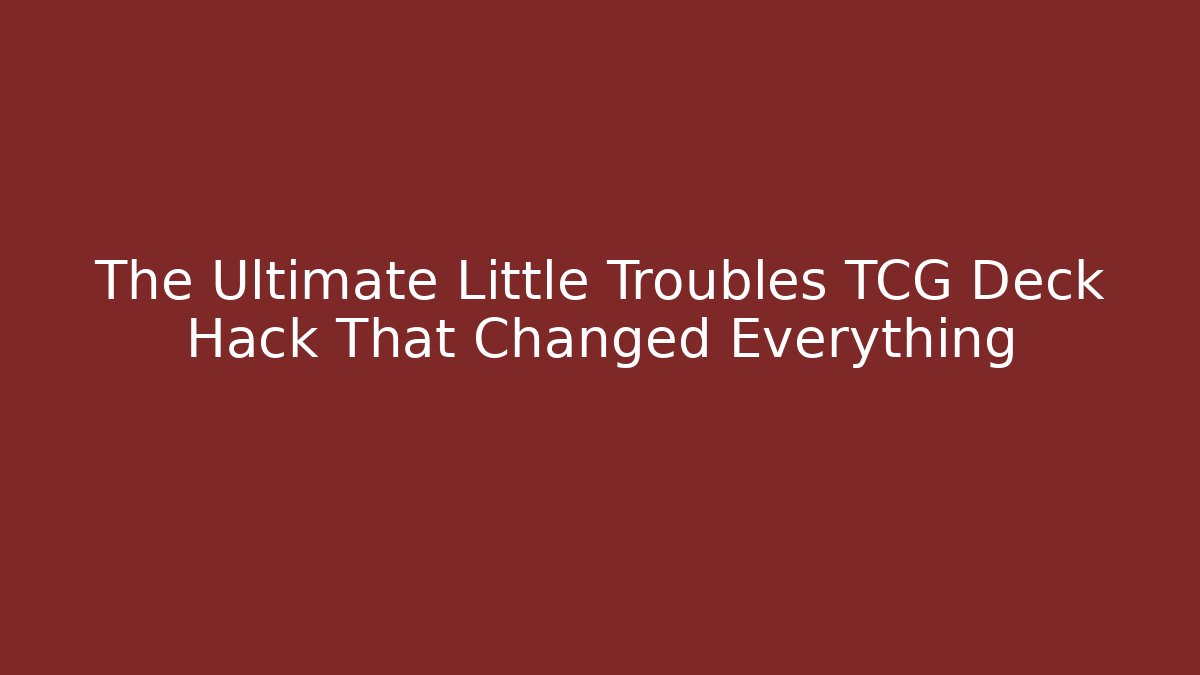 The Ultimate Little Troubles TCG Deck Hack That Changed Everything