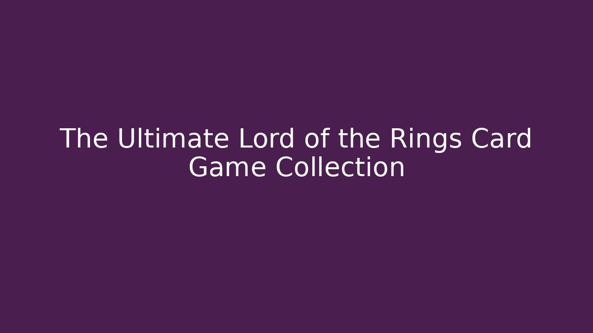 The Ultimate Lord of the Rings Card Game Collection