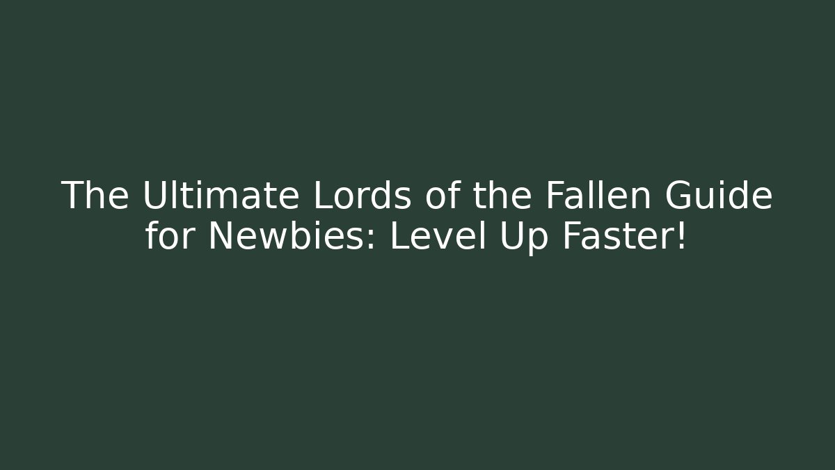The Ultimate Lords of the Fallen Guide for Newbies: Level Up Faster!