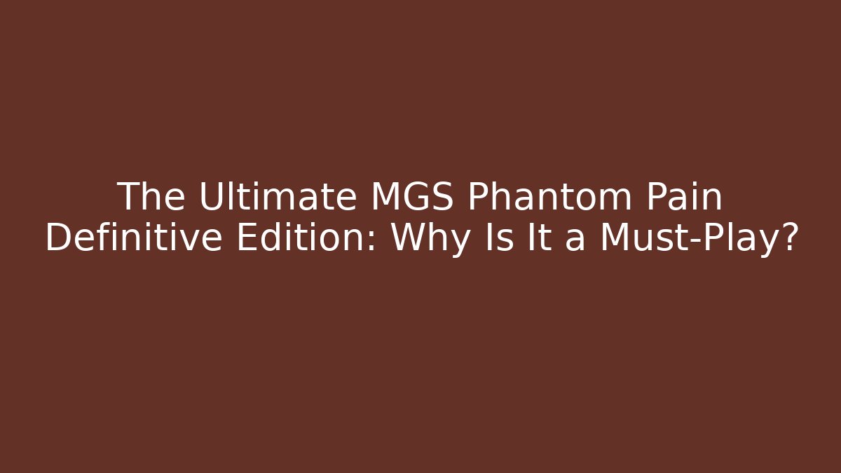 The Ultimate MGS Phantom Pain Definitive Edition: Why Is It a Must-Play?