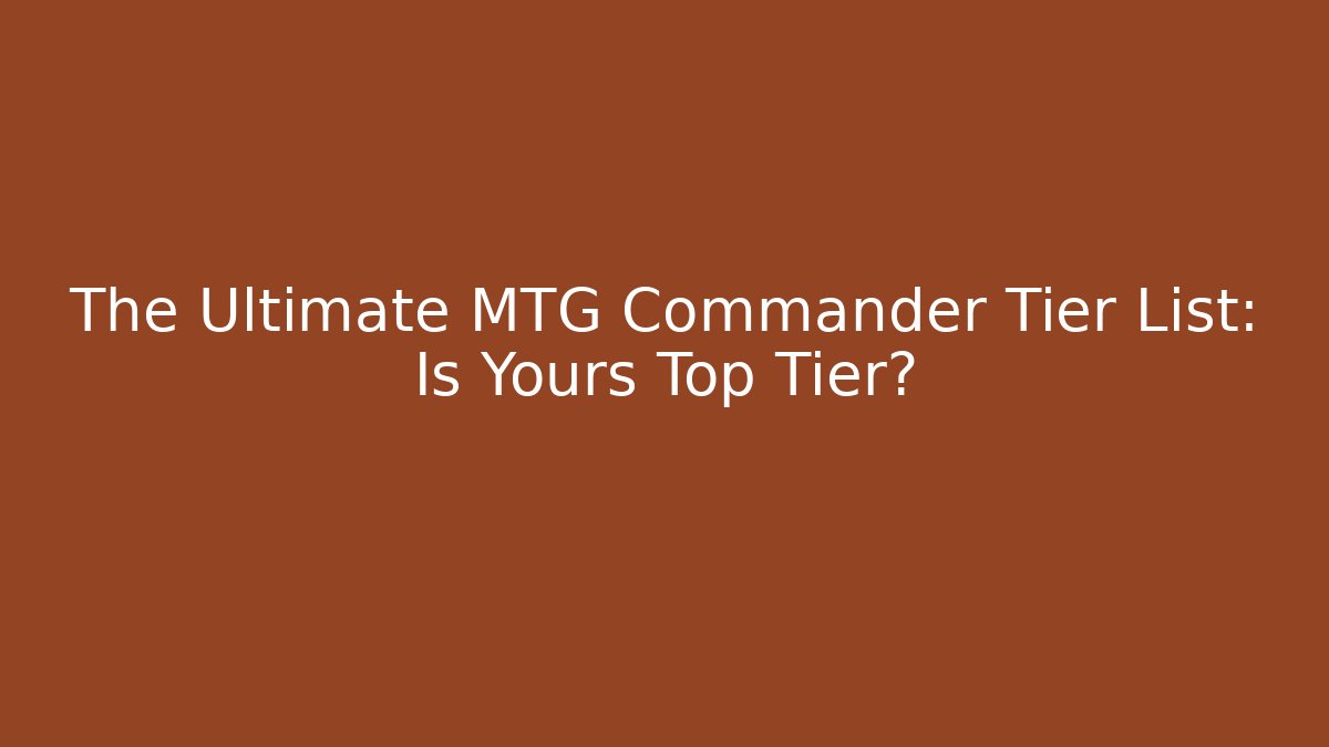 The Ultimate MTG Commander Tier List: Is Yours Top Tier?