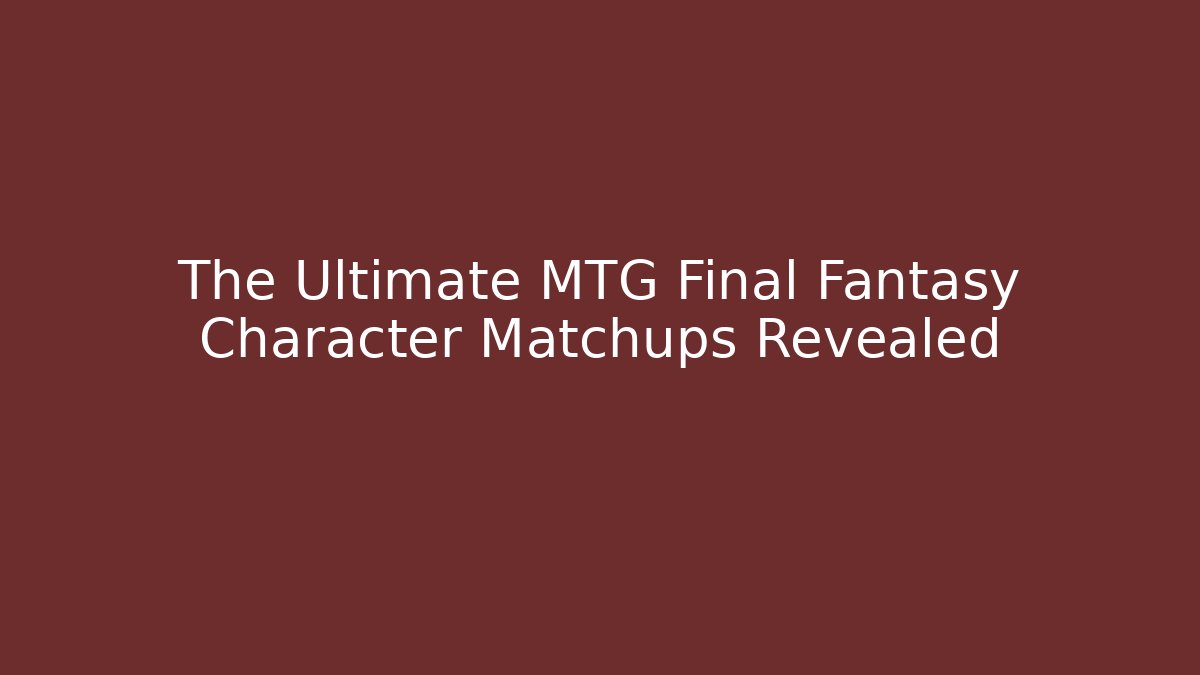 The Ultimate MTG Final Fantasy Character Matchups Revealed
