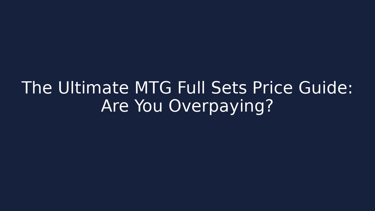 The Ultimate MTG Full Sets Price Guide: Are You Overpaying?