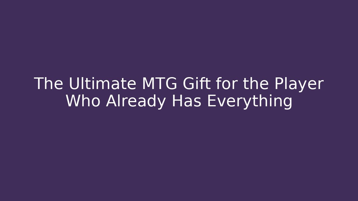 The Ultimate MTG Gift for the Player Who Already Has Everything