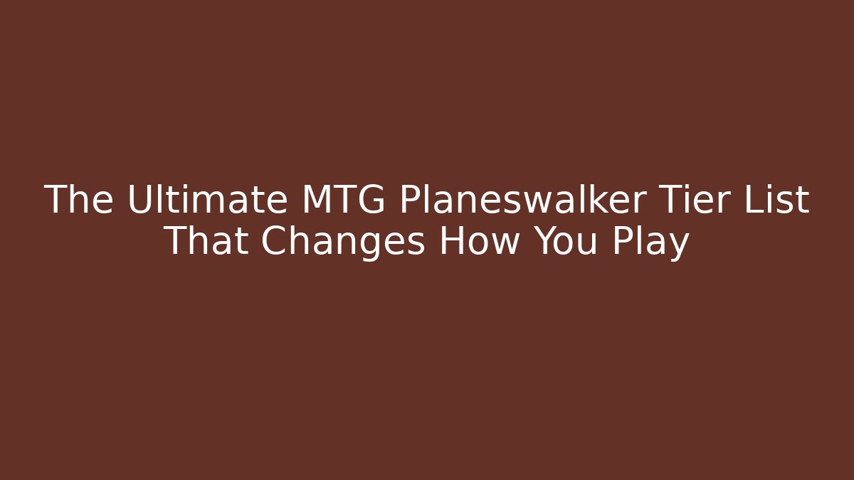 The Ultimate MTG Planeswalker Tier List That Changes How You Play