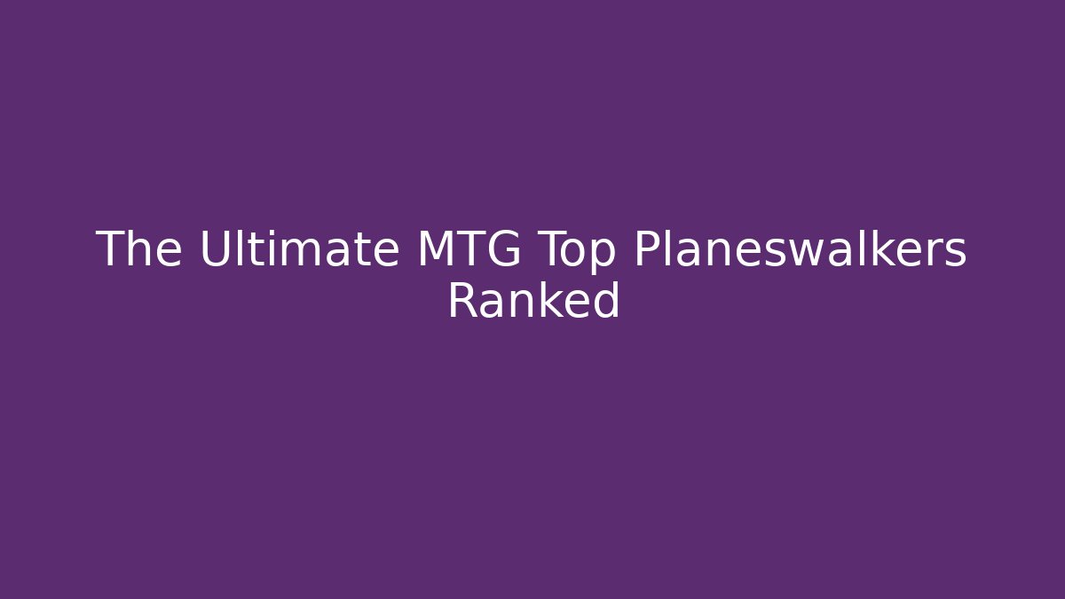 The Ultimate MTG Top Planeswalkers Ranked
