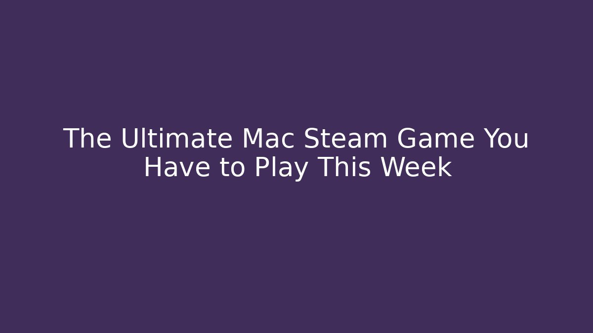 The Ultimate Mac Steam Game You Have to Play This Week