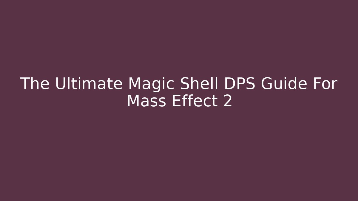 The Ultimate Magic Shell DPS Guide For Mass Effect 2