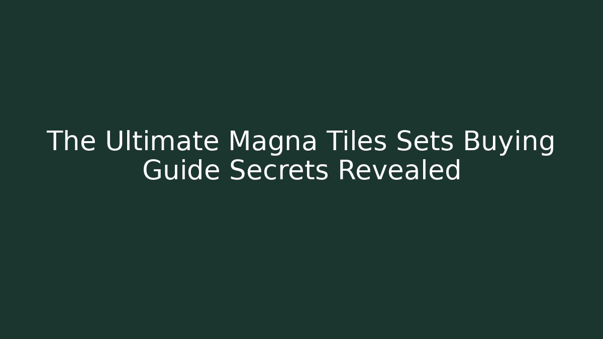 The Ultimate Magna Tiles Sets Buying Guide Secrets Revealed