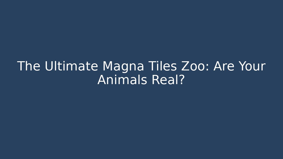 The Ultimate Magna Tiles Zoo: Are Your Animals Real?