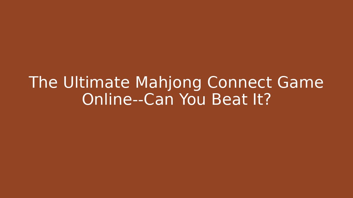The Ultimate Mahjong Connect Game Online—Can You Beat It?
