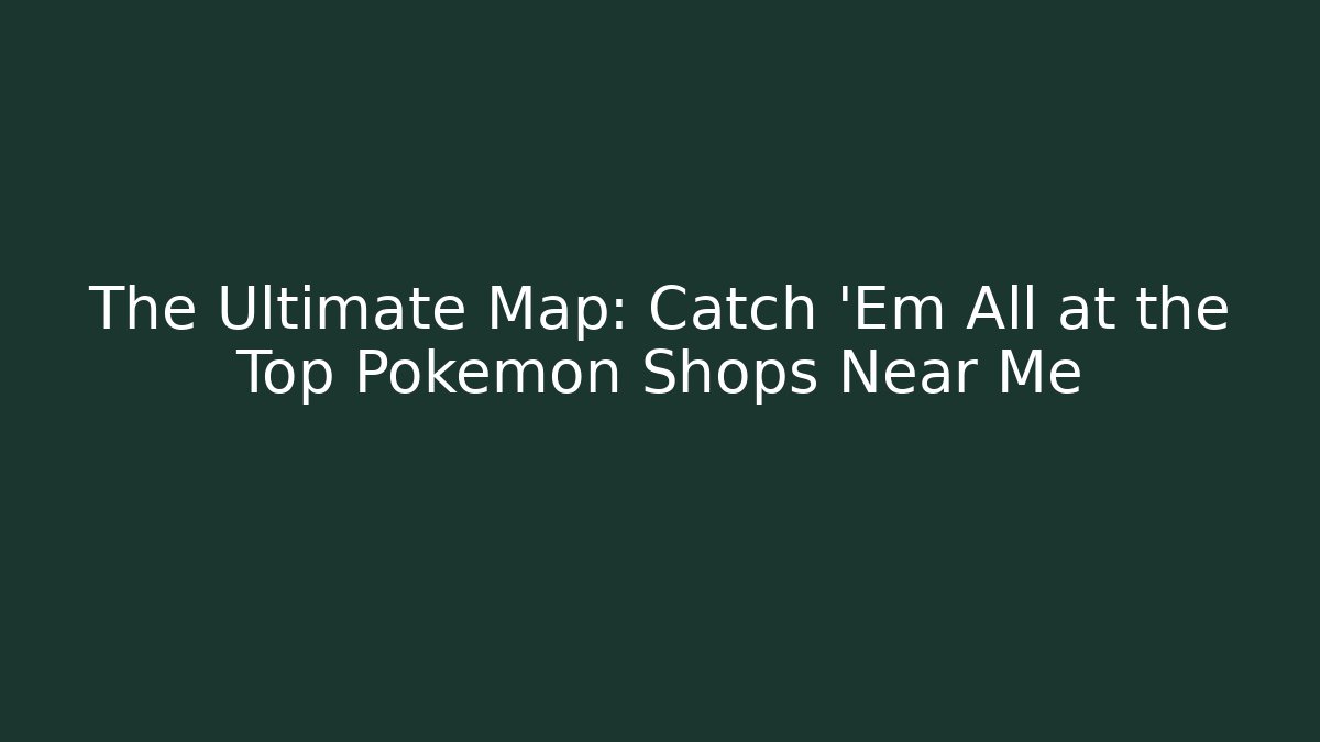 The Ultimate Map: Catch 'Em All at the Top Pokémon Shops Near Me