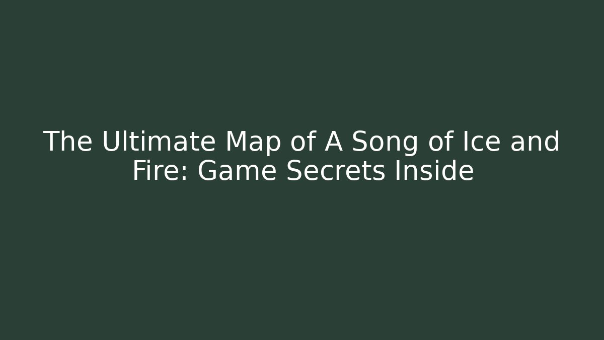 The Ultimate Map of A Song of Ice and Fire: Game Secrets Inside