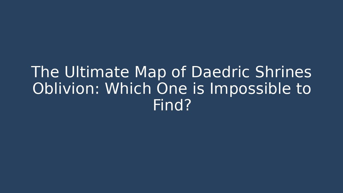 The Ultimate Map of Daedric Shrines Oblivion: Which One is Impossible to Find?