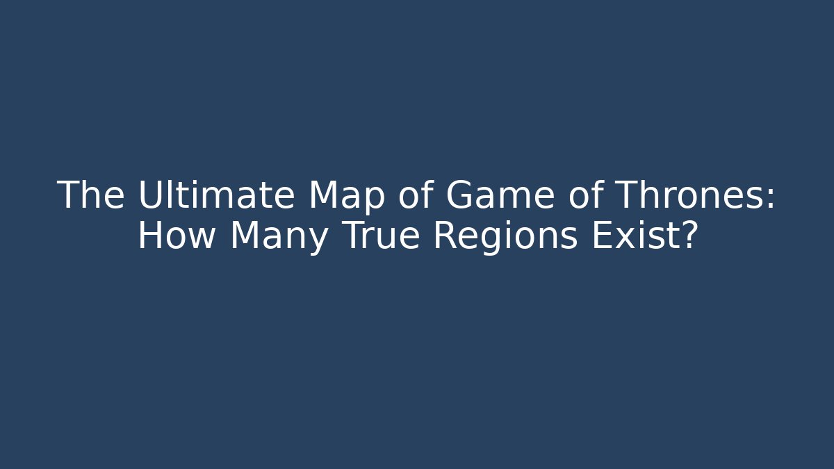The Ultimate Map of Game of Thrones: How Many True Regions Exist?