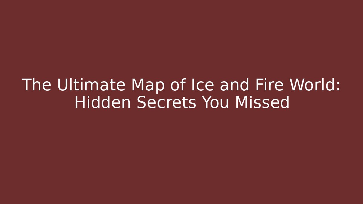 The Ultimate Map of Ice and Fire World: Hidden Secrets You Missed