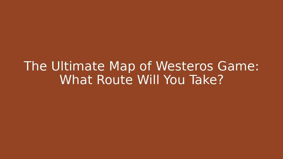 The Ultimate Map of Westeros Game: What Route Will You Take?