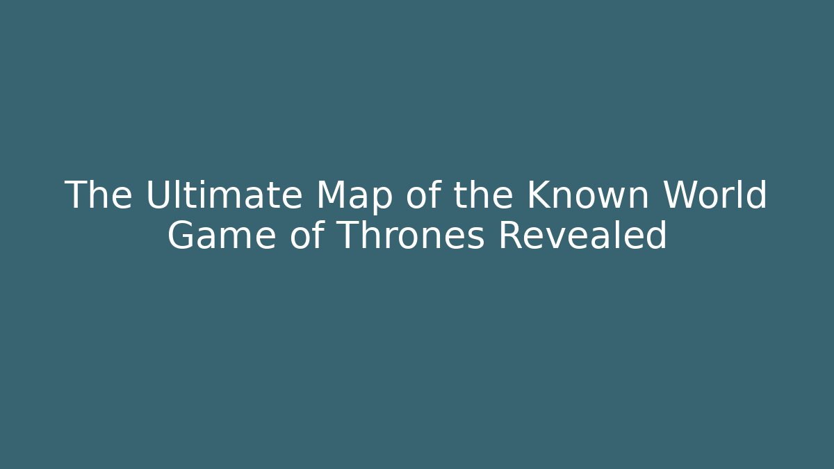 The Ultimate Map of the Known World Game of Thrones Revealed