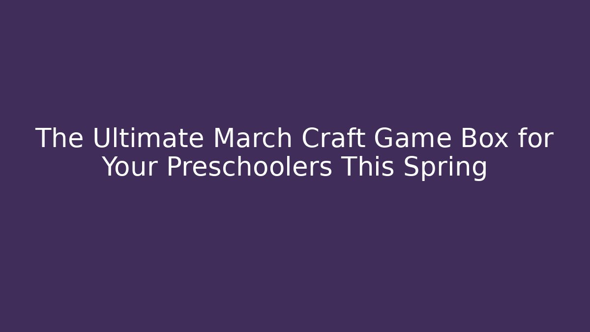 The Ultimate March Craft Game Box for Your Preschoolers This Spring