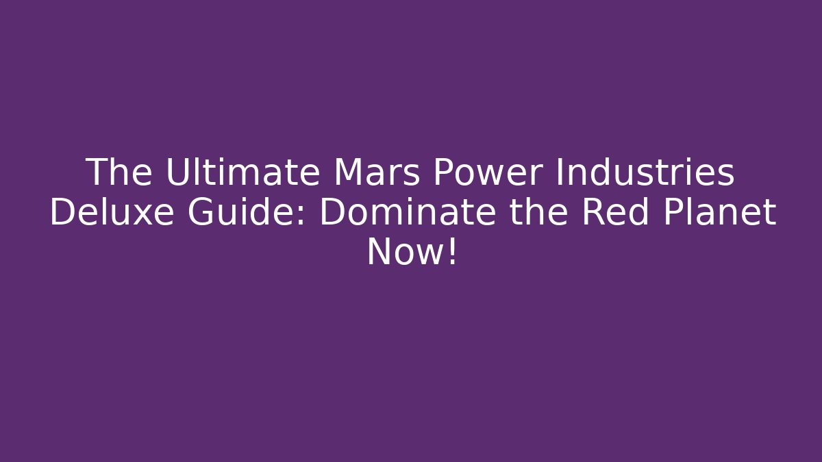 The Ultimate Mars Power Industries Deluxe Guide: Dominate the Red Planet Now!