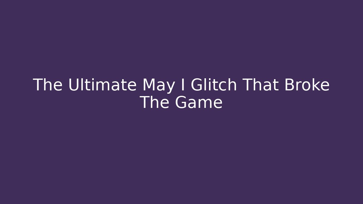 The Ultimate May I Glitch That Broke The Game