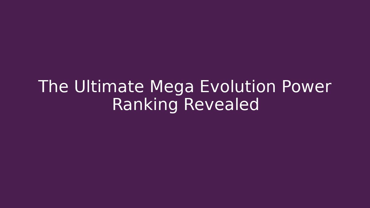 The Ultimate Mega Evolution Power Ranking Revealed