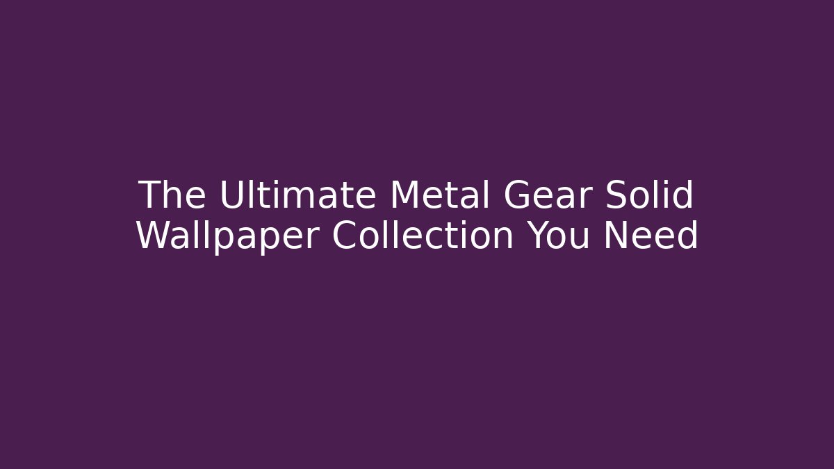 The Ultimate Metal Gear Solid Wallpaper Collection You Need