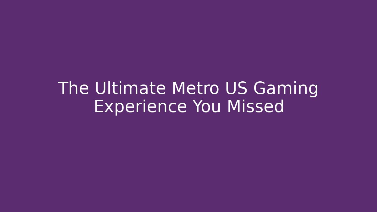 The Ultimate Metro US Gaming Experience You Missed