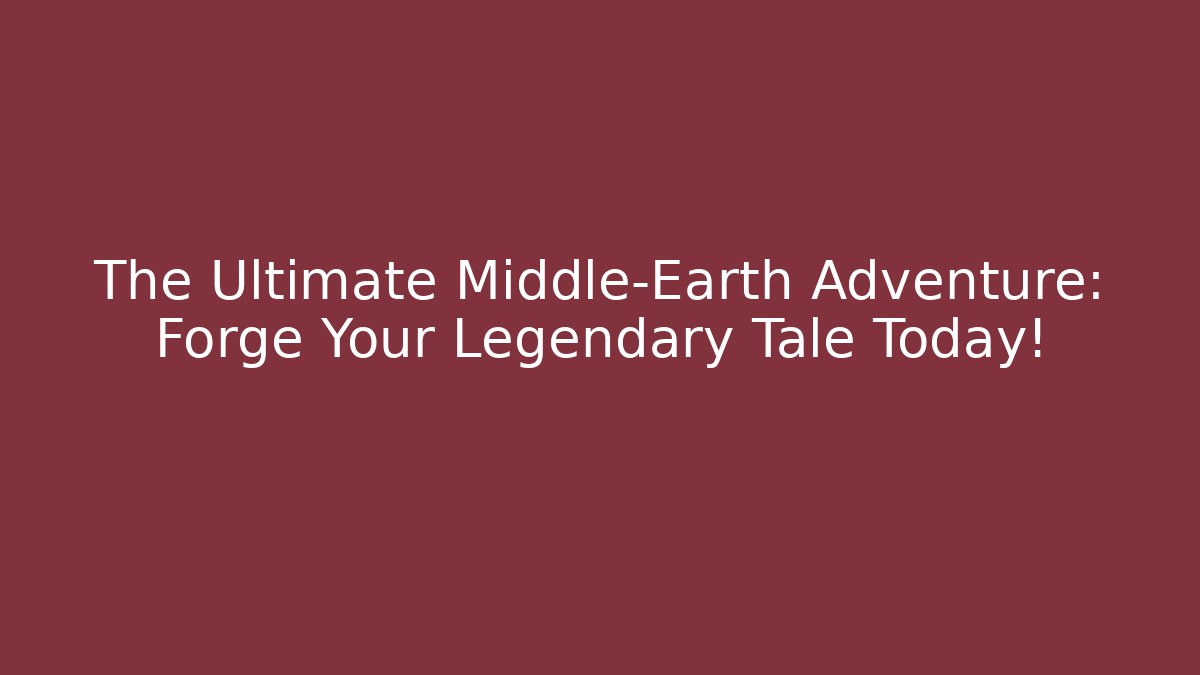 The Ultimate Middle-Earth Adventure: Forge Your Legendary Tale Today!