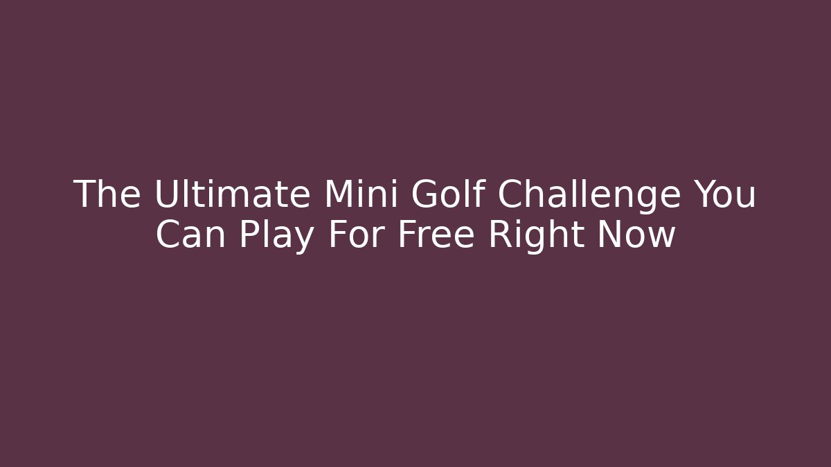 The Ultimate Mini Golf Challenge You Can Play For Free Right Now