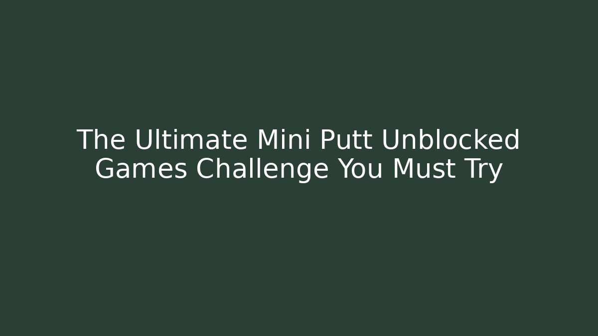 The Ultimate Mini Putt Unblocked Games Challenge You Must Try