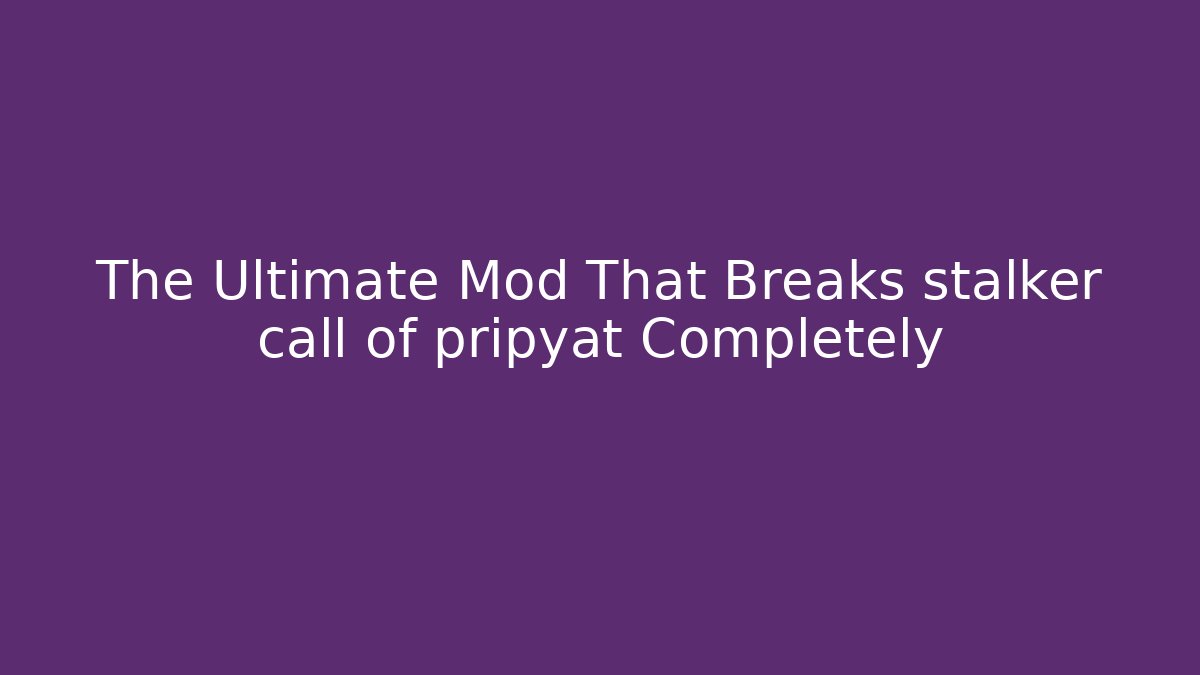 The Ultimate Mod That Breaks stalker call of pripyat Completely