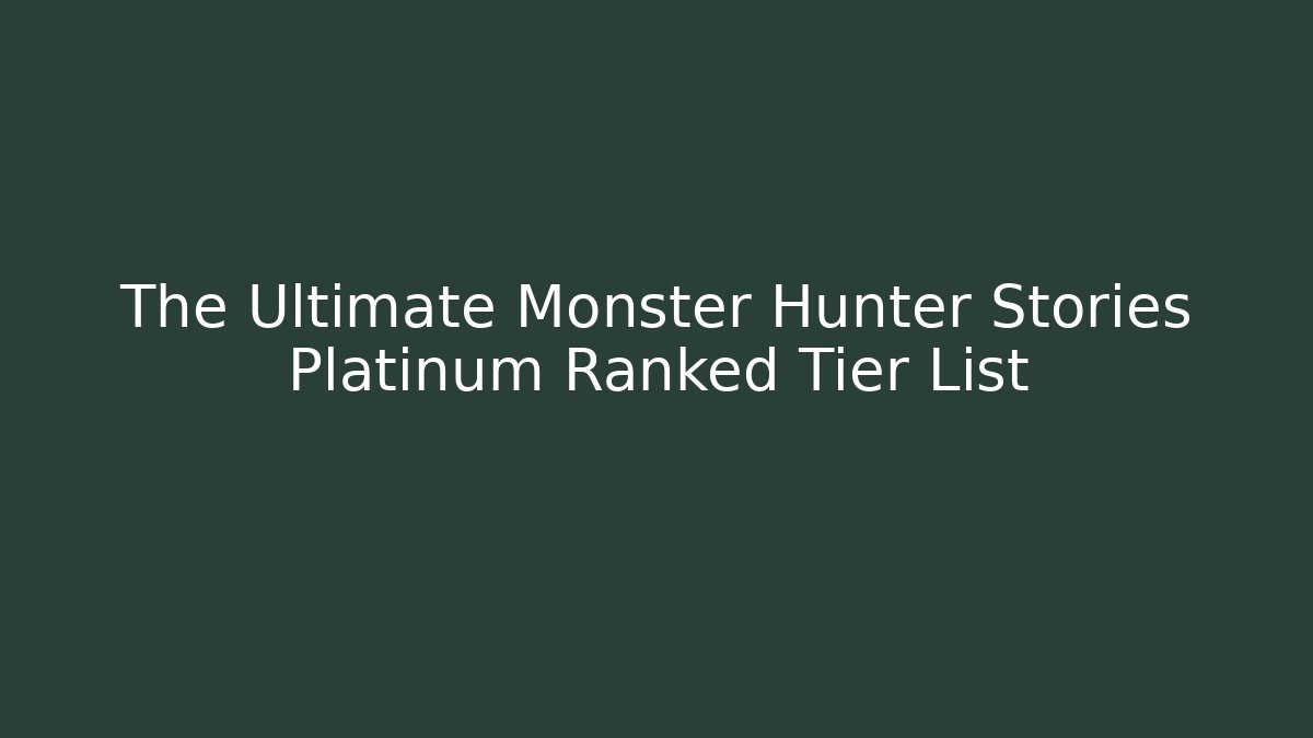 The Ultimate Monster Hunter Stories Platinum Ranked Tier List