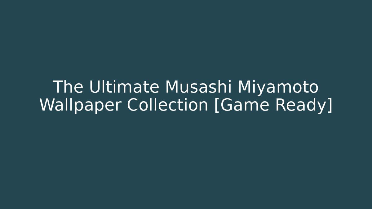 The Ultimate Musashi Miyamoto Wallpaper Collection [Game Ready]