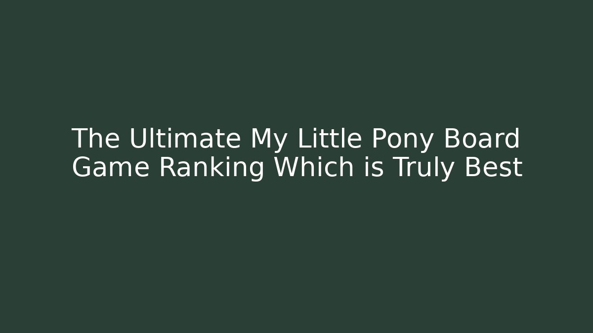 The Ultimate My Little Pony Board Game Ranking Which is Truly Best