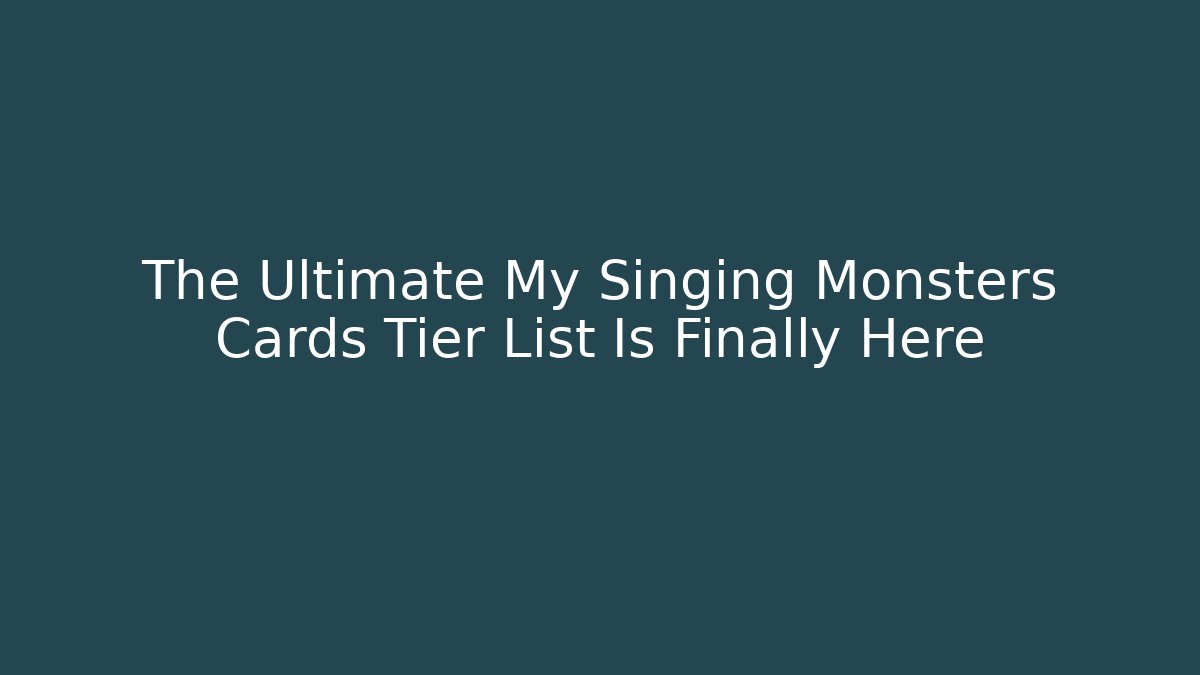 The Ultimate My Singing Monsters Cards Tier List Is Finally Here
