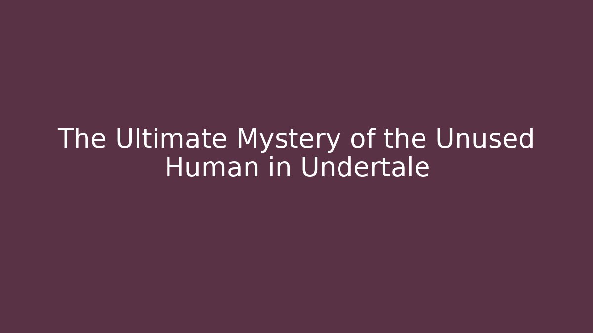 The Ultimate Mystery of the Unused Human in Undertale