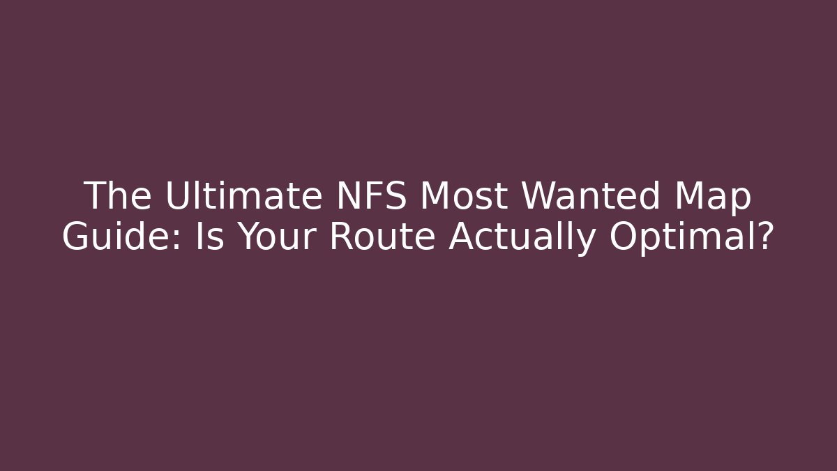 The Ultimate NFS Most Wanted Map Guide: Is Your Route Actually Optimal?