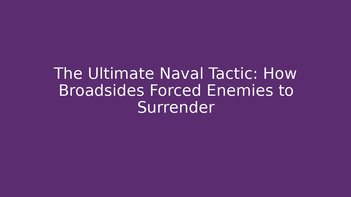 The Ultimate Naval Tactic: How Broadsides Forced Enemies to Surrender