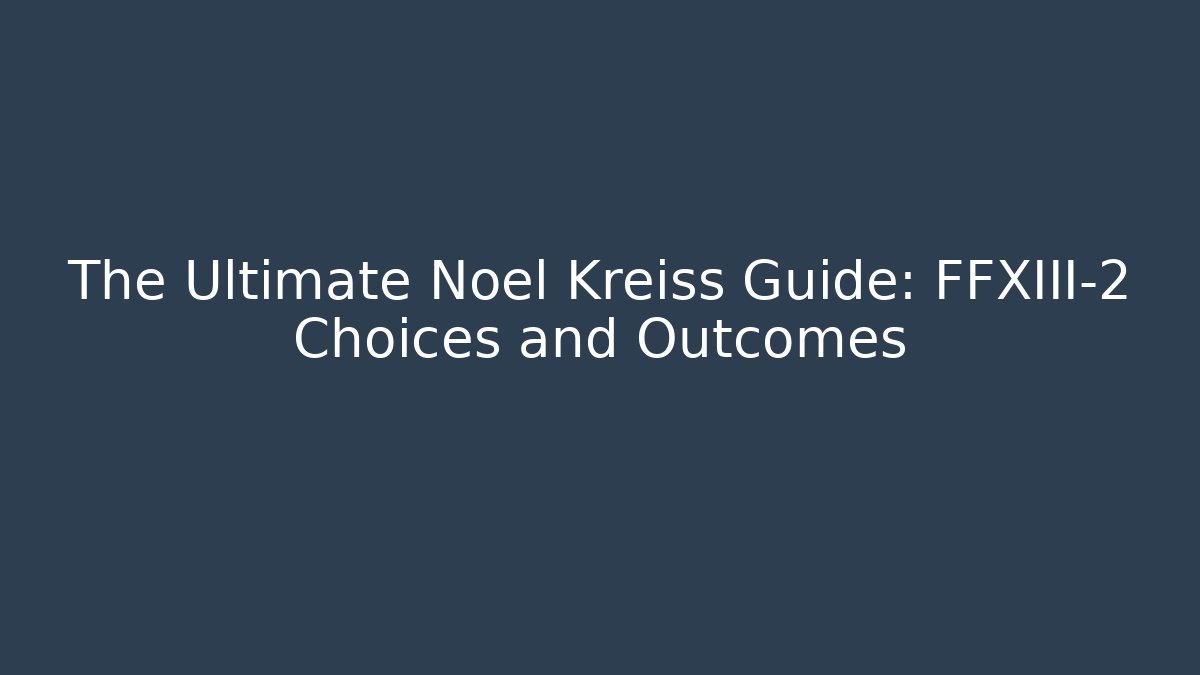 The Ultimate Noel Kreiss Guide: FFXIII-2 Choices and Outcomes