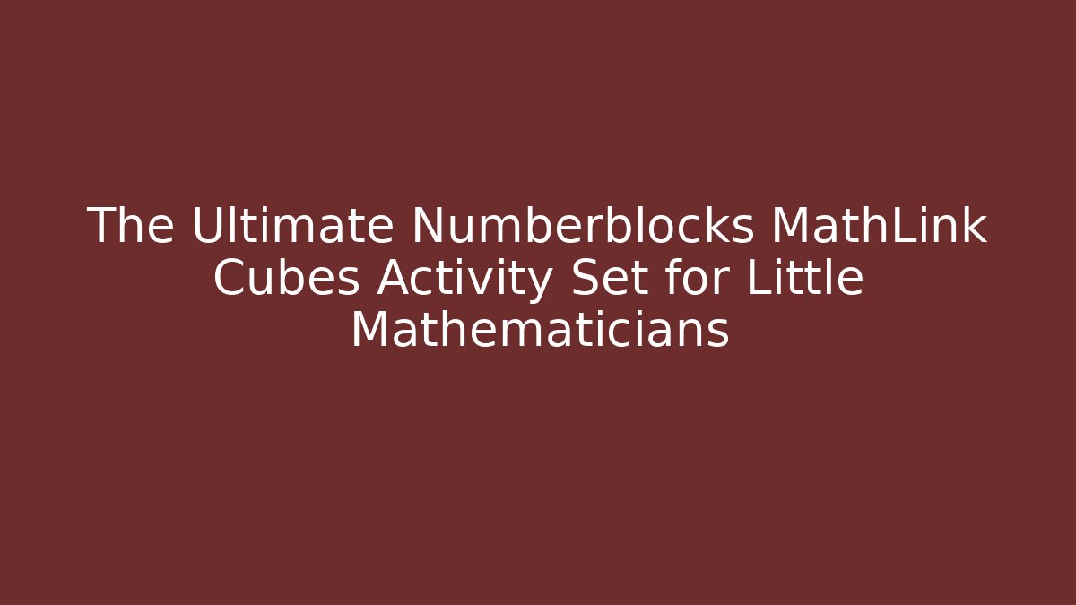 The Ultimate Numberblocks MathLink Cubes Activity Set for Little Mathematicians - Critter Realm