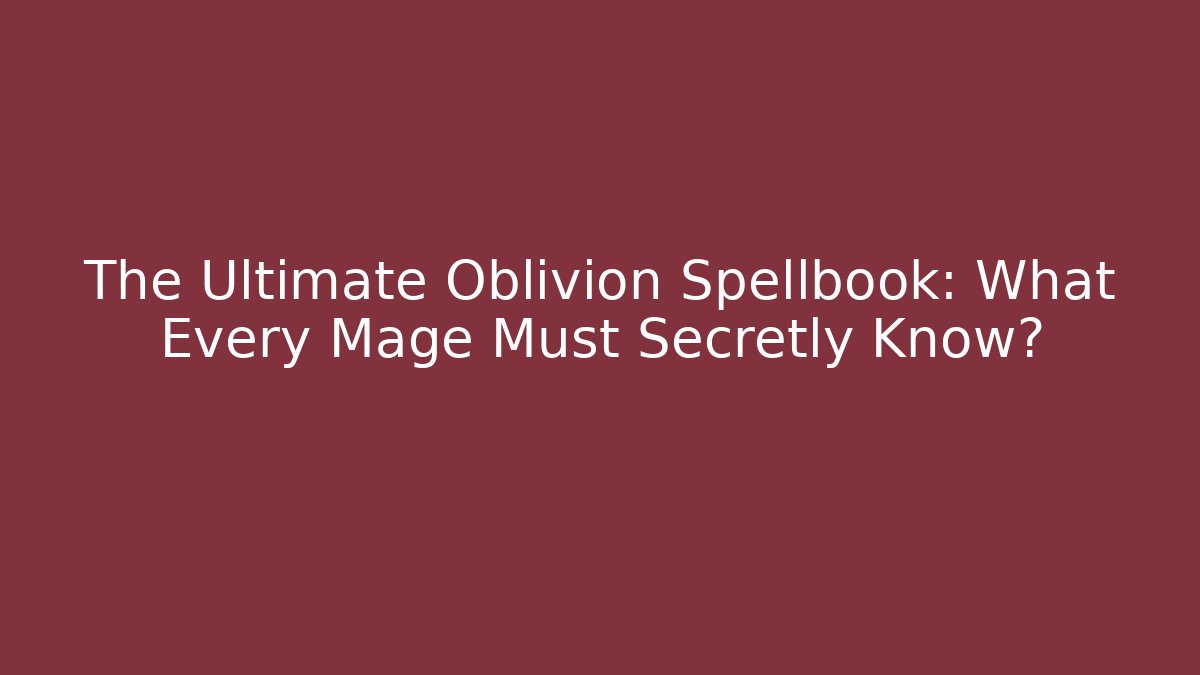 The Ultimate Oblivion Spellbook: What Every Mage Must Secretly Know?