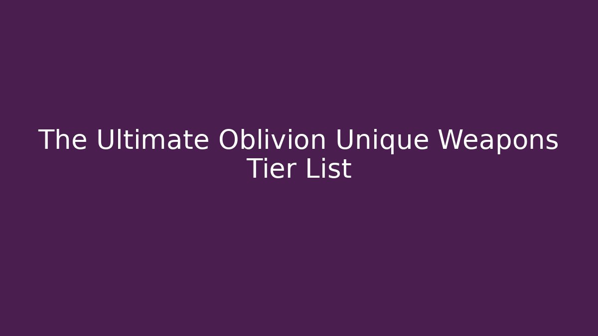The Ultimate Oblivion Unique Weapons Tier List
