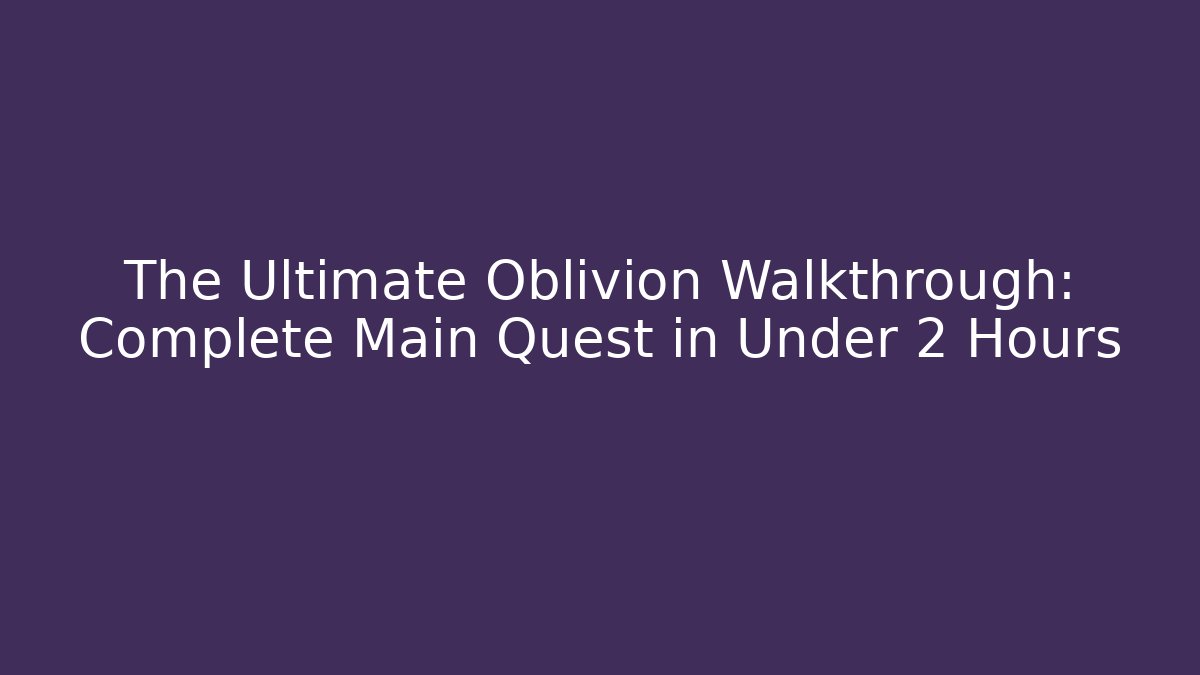 The Ultimate Oblivion Walkthrough: Complete Main Quest in Under 2 Hours