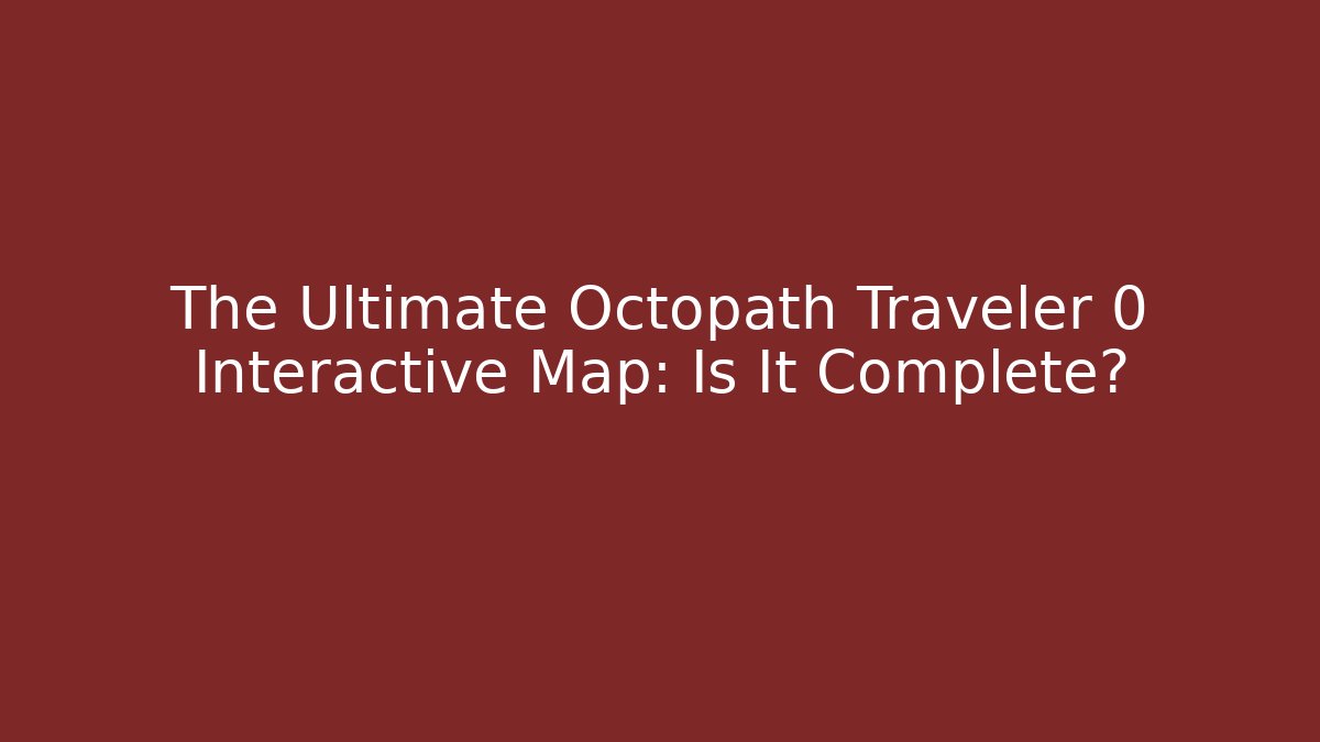 The Ultimate Octopath Traveler 0 Interactive Map: Is It Complete?
